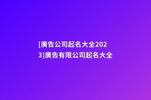 [廣告公司起名大全2023]廣告有限公司起名大全-第1張-公司起名-玄機(jī)派